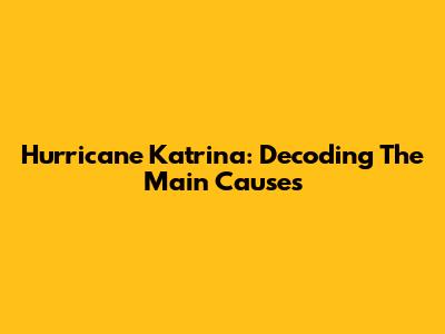 Hurricane Katrina: Decoding The Main Causes