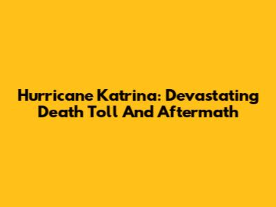 Hurricane Katrina: Devastating Death Toll And Aftermath