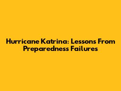 Hurricane Katrina: Lessons From Preparedness Failures