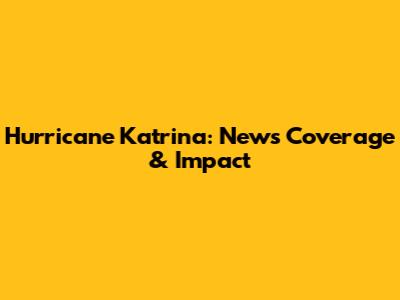 Hurricane Katrina: News Coverage & Impact