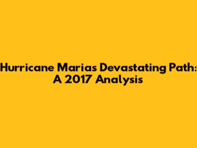 Hurricane Maria's Devastating Path: A 2017 Analysis