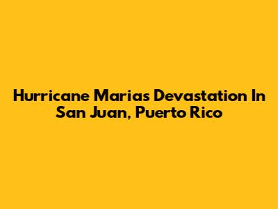 Hurricane Maria's Devastation In San Juan, Puerto Rico