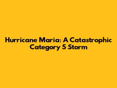 Hurricane Maria: A Catastrophic Category 5 Storm