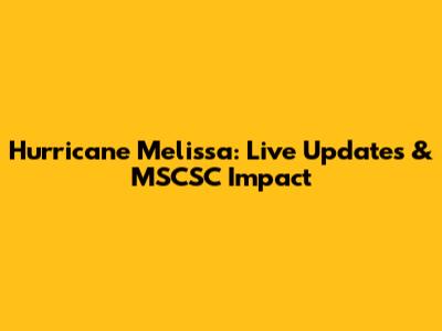 Hurricane Melissa: Live Updates & MSCSC Impact