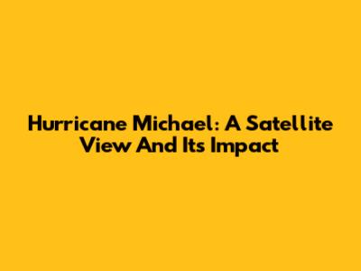 Hurricane Michael: A Satellite View And Its Impact
