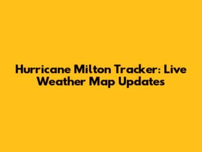 Hurricane Milton Tracker: Live Weather Map Updates