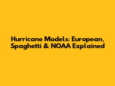 Hurricane Models: European, Spaghetti & NOAA Explained
