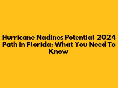 Hurricane Nadine's Potential 2024 Path In Florida: What You Need To Know