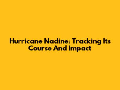 Hurricane Nadine: Tracking Its Course And Impact