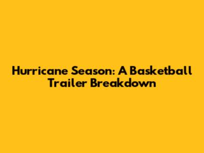 Hurricane Season: A Basketball Trailer Breakdown