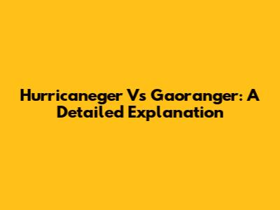 Hurricaneger Vs Gaoranger: A Detailed Explanation