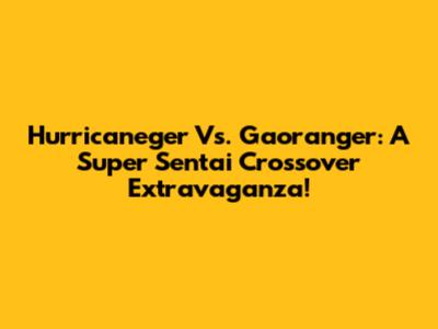 Hurricaneger Vs. Gaoranger: A Super Sentai Crossover Extravaganza!