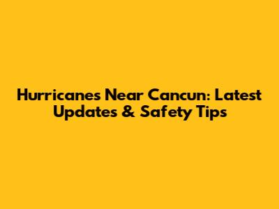 Hurricanes Near Cancun: Latest Updates & Safety Tips