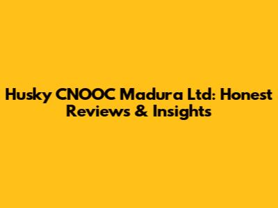 Husky CNOOC Madura Ltd: Honest Reviews & Insights