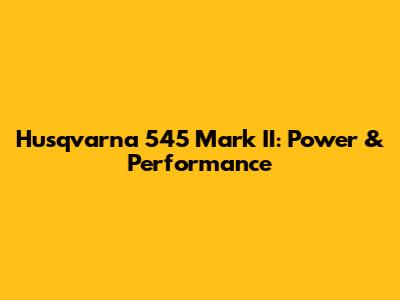 Husqvarna 545 Mark II: Power & Performance