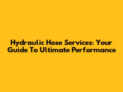Hydraulic Hose Services: Your Guide To Ultimate Performance
