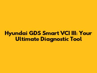 Hyundai GDS Smart VCI III: Your Ultimate Diagnostic Tool