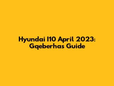 Hyundai I10 April 2023: Gqeberha's Guide