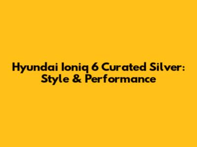 Hyundai Ioniq 6 Curated Silver: Style & Performance