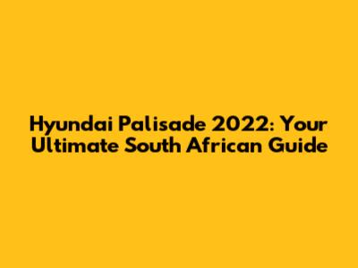 Hyundai Palisade 2022: Your Ultimate South African Guide