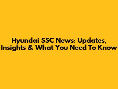 Hyundai SSC News: Updates, Insights & What You Need To Know