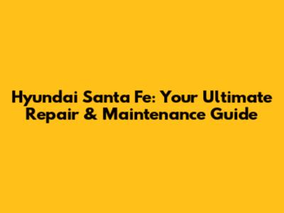 Hyundai Santa Fe: Your Ultimate Repair & Maintenance Guide