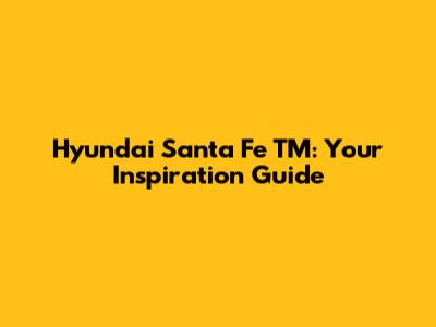 Hyundai Santa Fe TM: Your Inspiration Guide