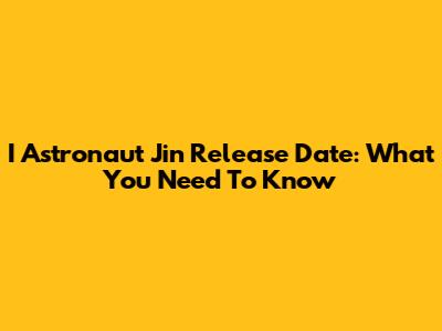 I Astronaut Jin Release Date: What You Need To Know