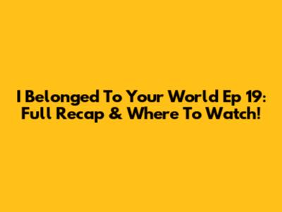 I Belonged To Your World Ep 19: Full Recap & Where To Watch!