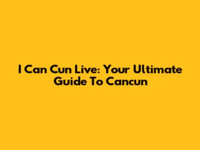 I Can Cun Live: Your Ultimate Guide To Cancun