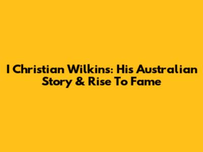 I Christian Wilkins: His Australian Story & Rise To Fame