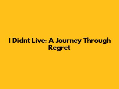 I Didn't Live: A Journey Through Regret