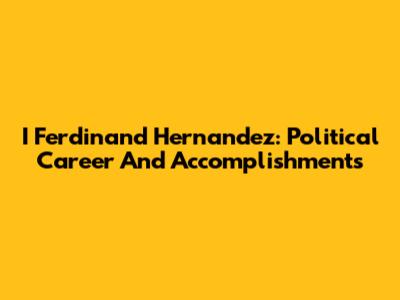 I Ferdinand Hernandez: Political Career And Accomplishments
