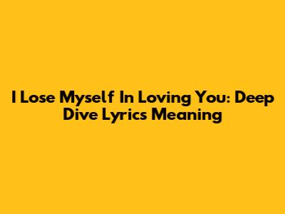 I Lose Myself In Loving You: Deep Dive Lyrics Meaning