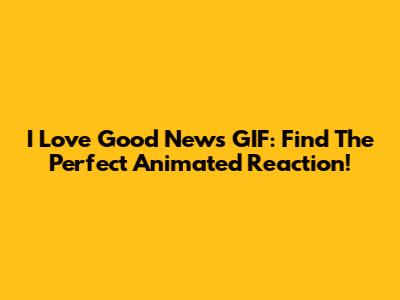 I Love Good News GIF: Find The Perfect Animated Reaction!