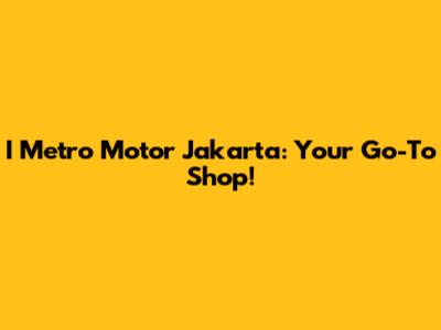 I Metro Motor Jakarta: Your Go-To Shop!