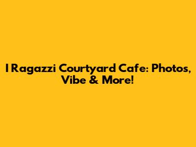 I Ragazzi Courtyard Cafe: Photos, Vibe & More!