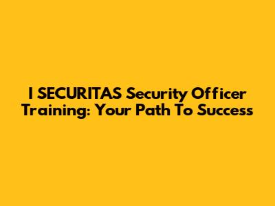 I SECURITAS Security Officer Training: Your Path To Success