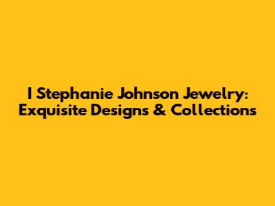 I Stephanie Johnson Jewelry: Exquisite Designs & Collections