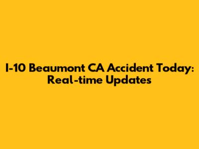 I-10 Beaumont CA Accident Today: Real-time Updates