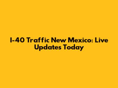 I-40 Traffic New Mexico: Live Updates Today