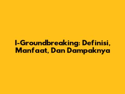 I-Groundbreaking: Definisi, Manfaat, Dan Dampaknya