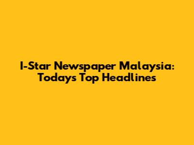 I-Star Newspaper Malaysia: Today's Top Headlines