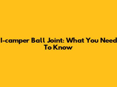 I-camper Ball Joint: What You Need To Know