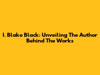 I. Blake Black: Unveiling The Author Behind The Works