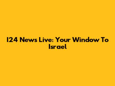 I24 News Live: Your Window To Israel