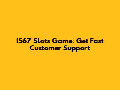 I567 Slots Game: Get Fast Customer Support