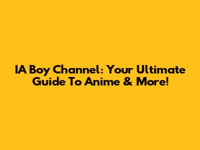 IA Boy Channel: Your Ultimate Guide To Anime & More!