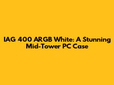 IAG 400 ARGB White: A Stunning Mid-Tower PC Case