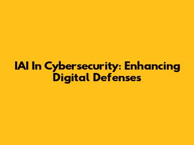 IAI In Cybersecurity: Enhancing Digital Defenses